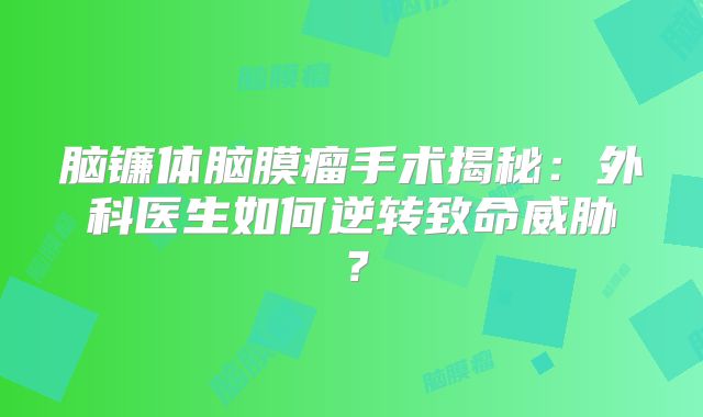 脑镰体脑膜瘤手术揭秘：外科医生如何逆转致命威胁？