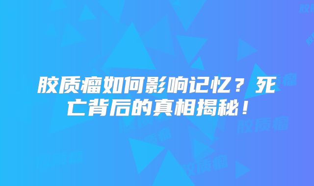 胶质瘤如何影响记忆？死亡背后的真相揭秘！