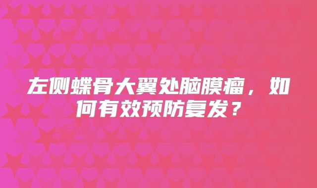 左侧蝶骨大翼处脑膜瘤，如何有效预防复发？