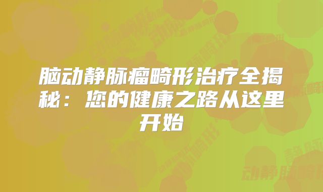 脑动静脉瘤畸形治疗全揭秘：您的健康之路从这里开始