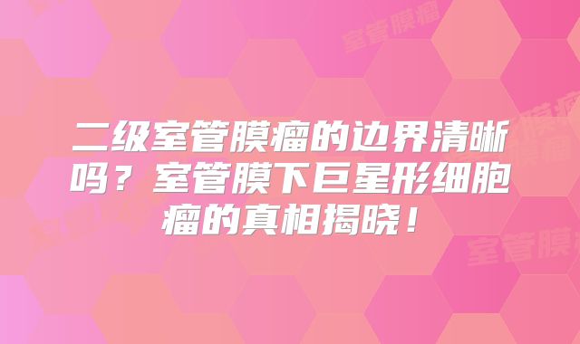二级室管膜瘤的边界清晰吗？室管膜下巨星形细胞瘤的真相揭晓！