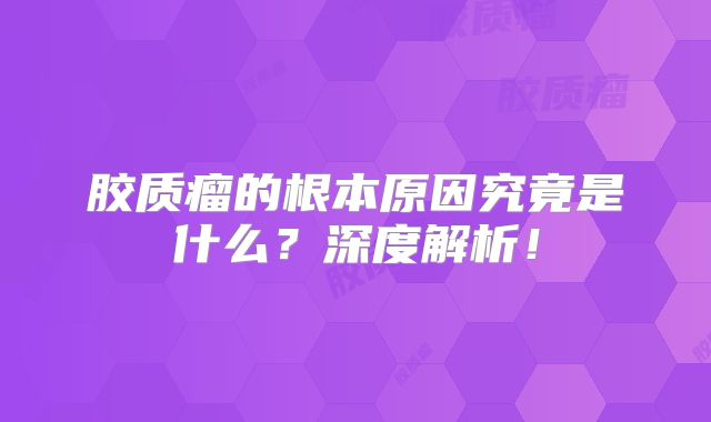 胶质瘤的根本原因究竟是什么？深度解析！