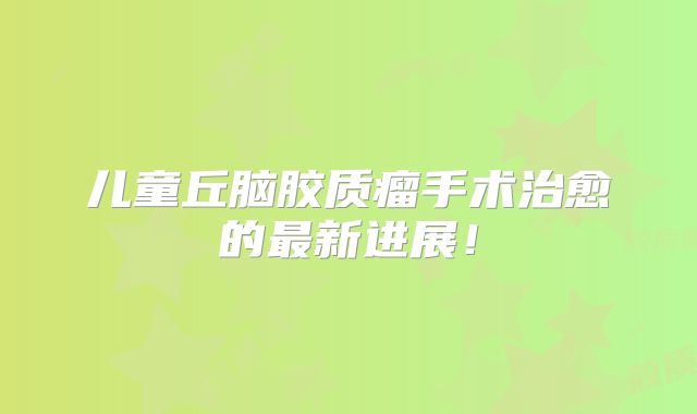 儿童丘脑胶质瘤手术治愈的最新进展！