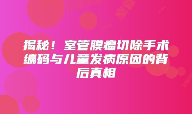 揭秘！室管膜瘤切除手术编码与儿童发病原因的背后真相
