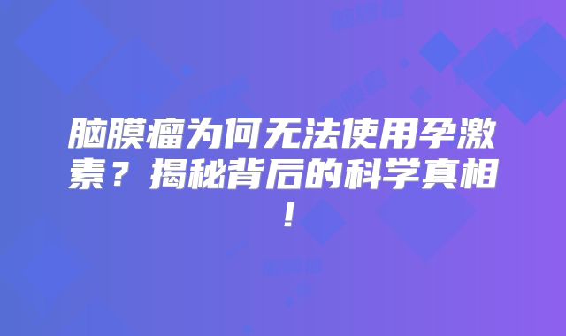 脑膜瘤为何无法使用孕激素？揭秘背后的科学真相！