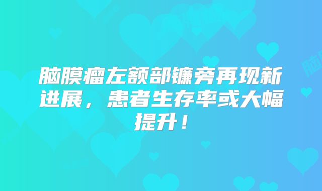 脑膜瘤左额部镰旁再现新进展，患者生存率或大幅提升！