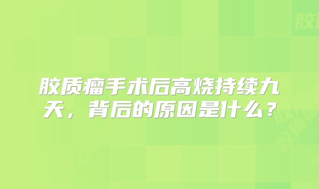 胶质瘤手术后高烧持续九天，背后的原因是什么？