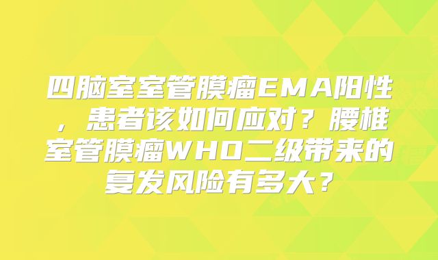 四脑室室管膜瘤EMA阳性，患者该如何应对？腰椎室管膜瘤WHO二级带来的复发风险有多大？