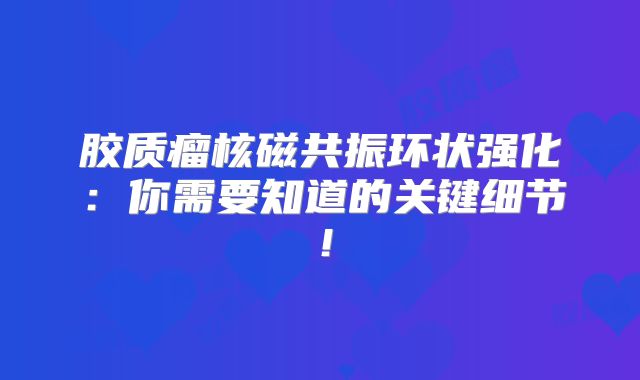 胶质瘤核磁共振环状强化：你需要知道的关键细节！