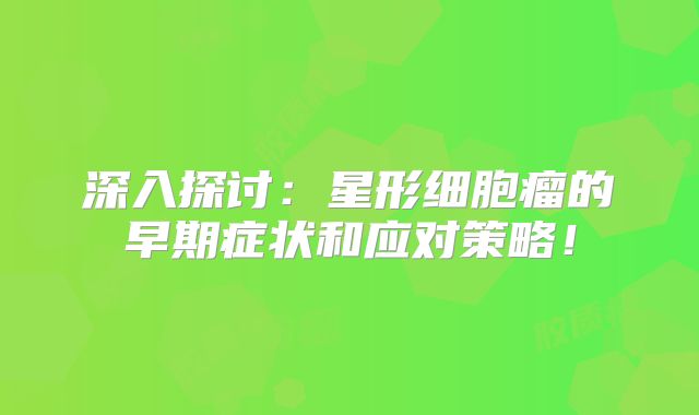 深入探讨：星形细胞瘤的早期症状和应对策略！