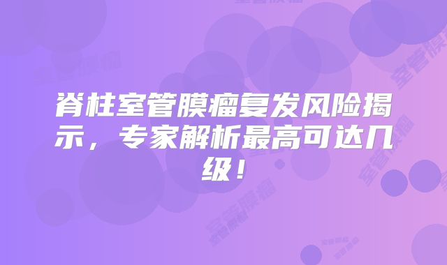 脊柱室管膜瘤复发风险揭示，专家解析最高可达几级！