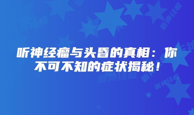 听神经瘤与头昏的真相：你不可不知的症状揭秘！