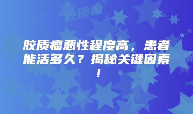 胶质瘤恶性程度高，患者能活多久？揭秘关键因素！