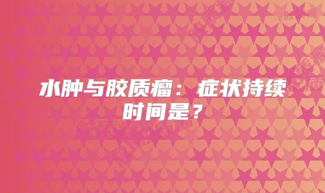 水肿与胶质瘤：症状持续时间是？