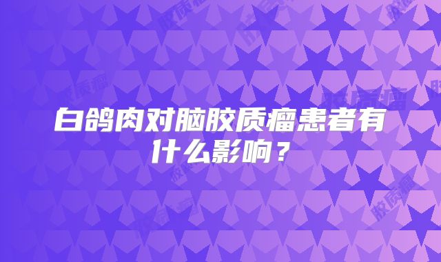白鸽肉对脑胶质瘤患者有什么影响？