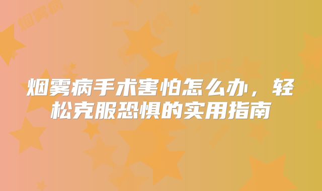 烟雾病手术害怕怎么办，轻松克服恐惧的实用指南