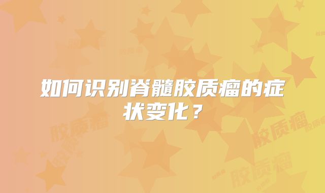 如何识别脊髓胶质瘤的症状变化？