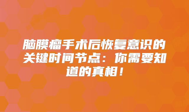 脑膜瘤手术后恢复意识的关键时间节点：你需要知道的真相！