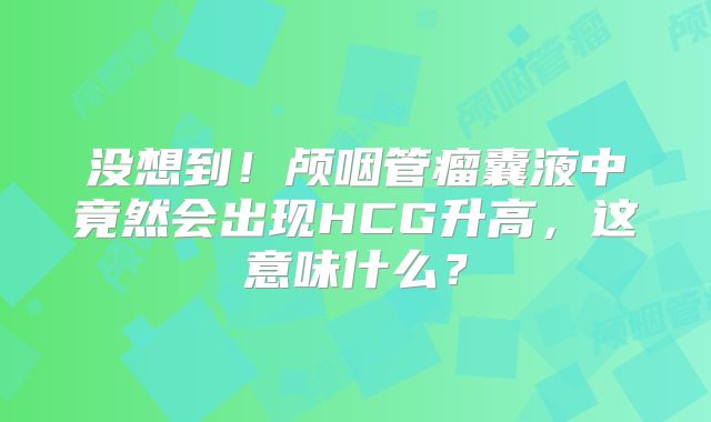 没想到！颅咽管瘤囊液中竟然会出现HCG升高，这意味什么？