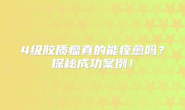 4级胶质瘤真的能痊愈吗？探秘成功案例！