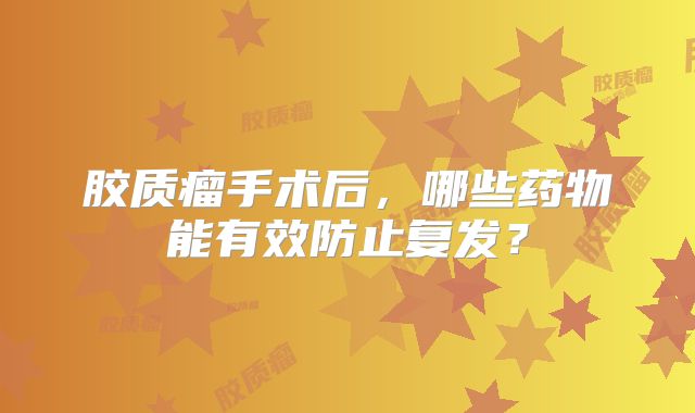 胶质瘤手术后，哪些药物能有效防止复发？