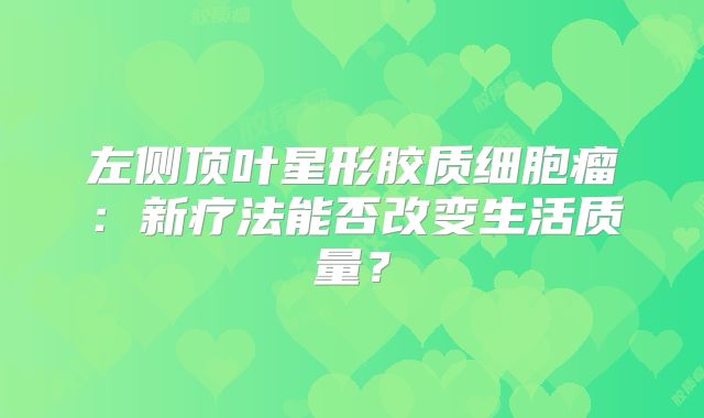 左侧顶叶星形胶质细胞瘤：新疗法能否改变生活质量？