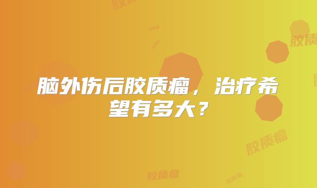 脑外伤后胶质瘤，治疗希望有多大？