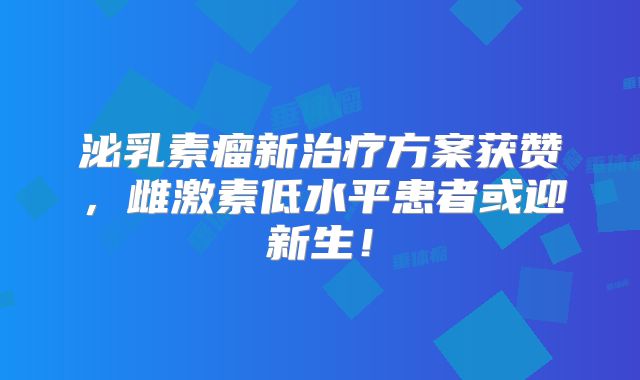泌乳素瘤新治疗方案获赞，雌激素低水平患者或迎新生！