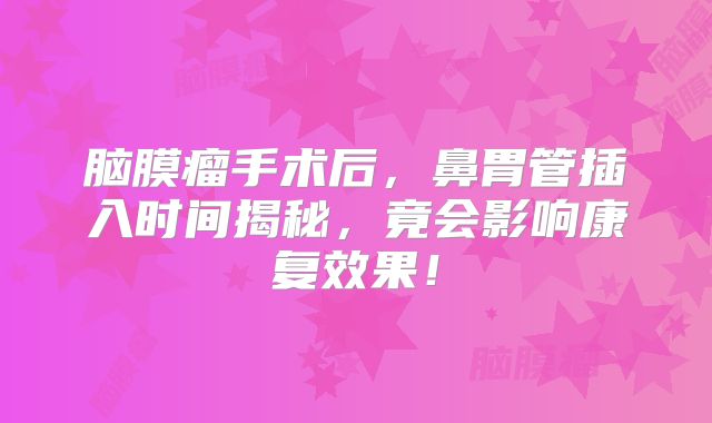 脑膜瘤手术后，鼻胃管插入时间揭秘，竟会影响康复效果！