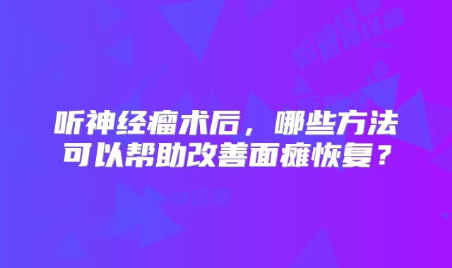 听神经瘤术后，哪些方法可以帮助改善面瘫恢复？