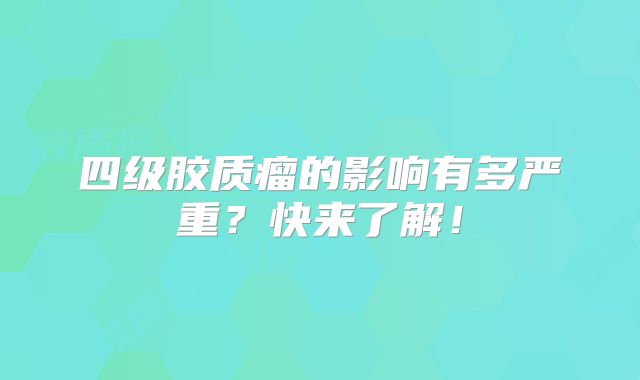 四级胶质瘤的影响有多严重？快来了解！