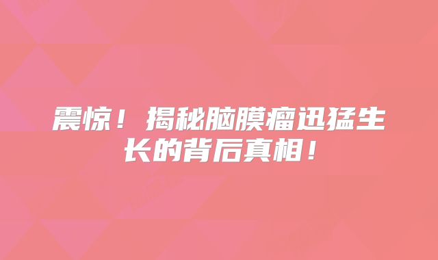 震惊！揭秘脑膜瘤迅猛生长的背后真相！