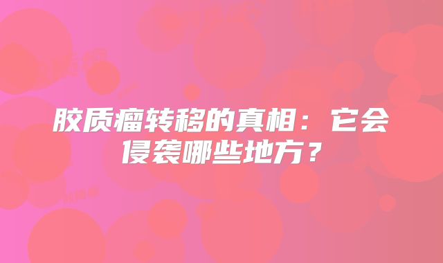 胶质瘤转移的真相：它会侵袭哪些地方？