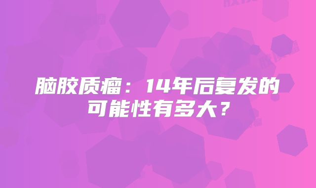 脑胶质瘤：14年后复发的可能性有多大？