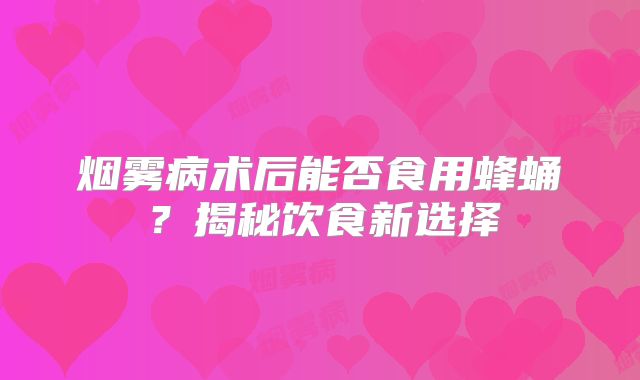 烟雾病术后能否食用蜂蛹？揭秘饮食新选择