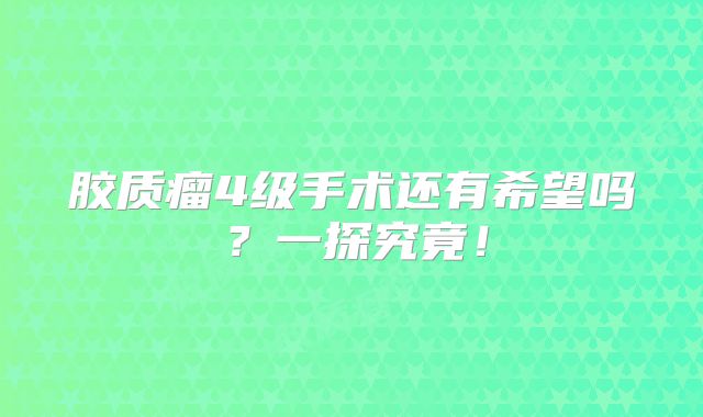 胶质瘤4级手术还有希望吗？一探究竟！