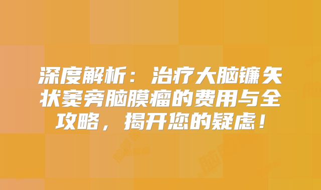 深度解析：治疗大脑镰矢状窦旁脑膜瘤的费用与全攻略，揭开您的疑虑！