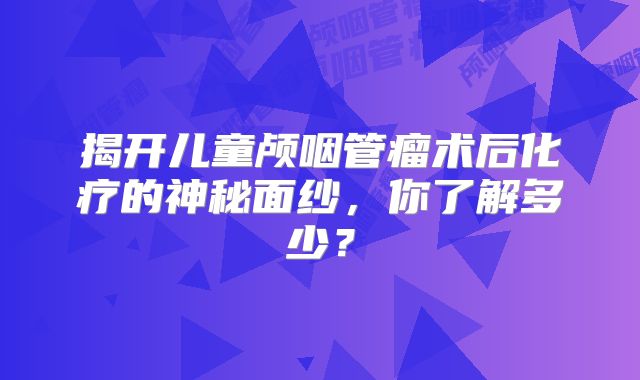 揭开儿童颅咽管瘤术后化疗的神秘面纱，你了解多少？