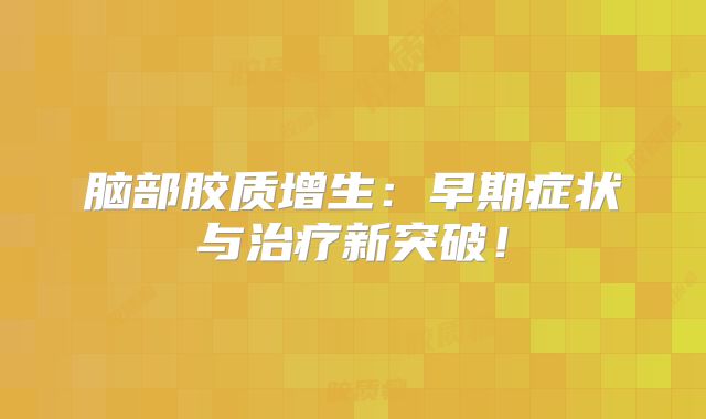 脑部胶质增生：早期症状与治疗新突破！