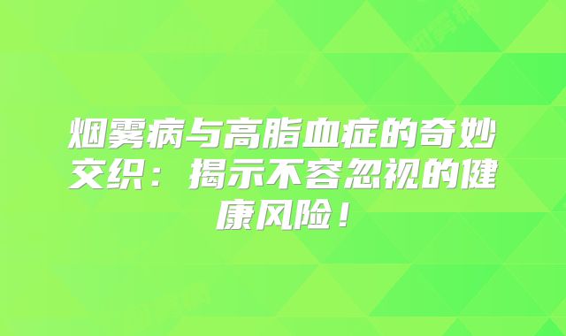 烟雾病与高脂血症的奇妙交织：揭示不容忽视的健康风险！