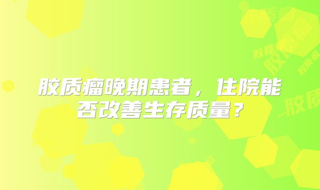 胶质瘤晚期患者，住院能否改善生存质量？