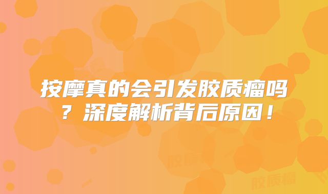 按摩真的会引发胶质瘤吗？深度解析背后原因！
