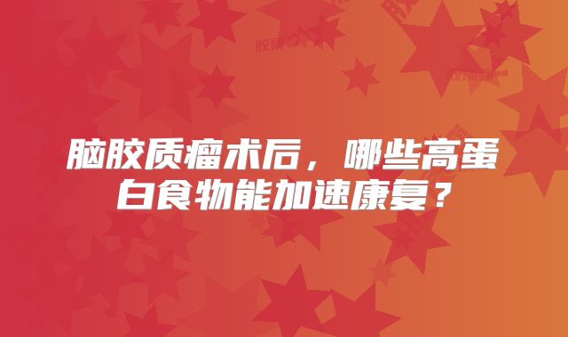 脑胶质瘤术后，哪些高蛋白食物能加速康复？