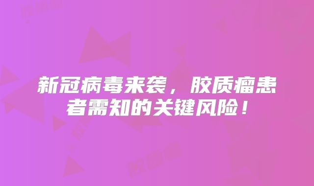 新冠病毒来袭，胶质瘤患者需知的关键风险！