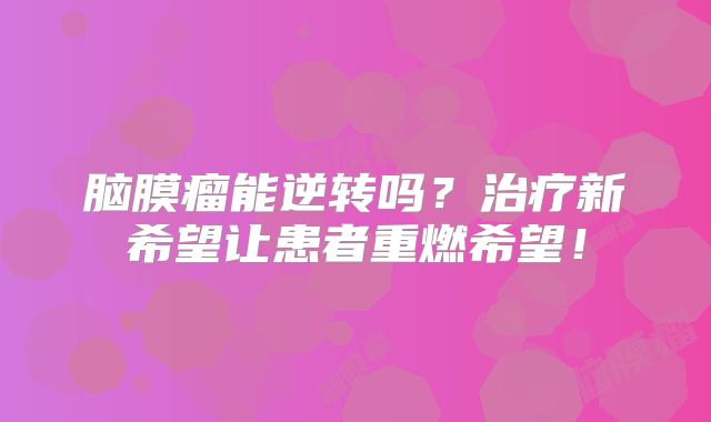 脑膜瘤能逆转吗？治疗新希望让患者重燃希望！