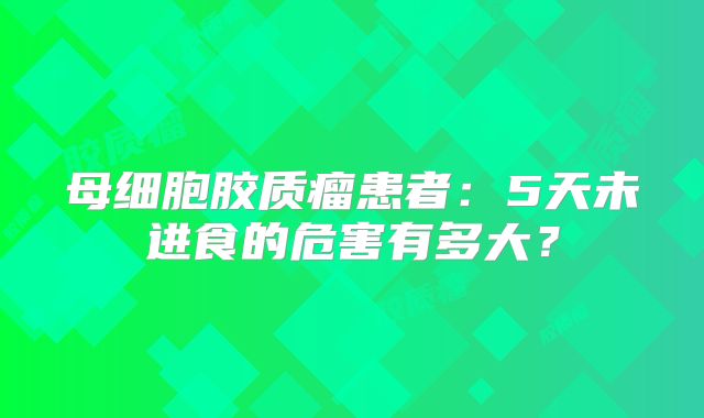 母细胞胶质瘤患者：5天未进食的危害有多大？