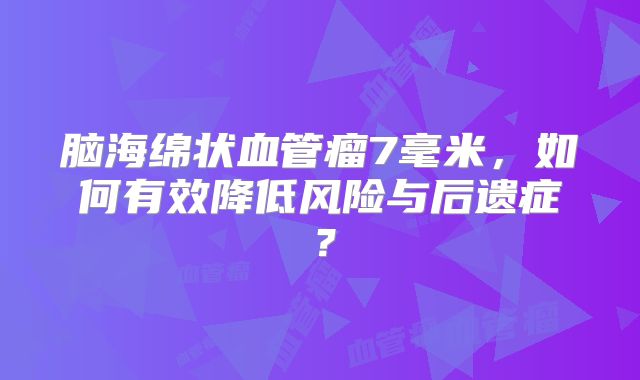 脑海绵状血管瘤7毫米，如何有效降低风险与后遗症？