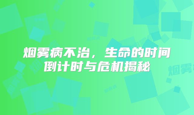 烟雾病不治，生命的时间倒计时与危机揭秘