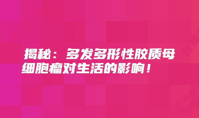 揭秘：多发多形性胶质母细胞瘤对生活的影响！  