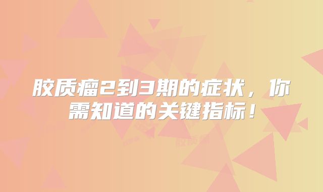 胶质瘤2到3期的症状，你需知道的关键指标！